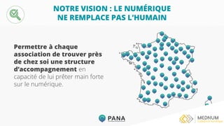 NOTRE VISION : LE NUMÉRIQUE
NE REMPLACE PAS L’HUMAIN
Permettre à chaque
association de trouver près
de chez soi une structure
d’accompagnement en
capacité de lui prêter main forte
sur le numérique.
 