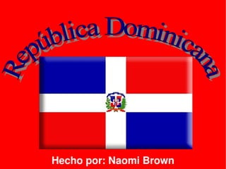 Hecho por: Naomi Brown República Dominicana 