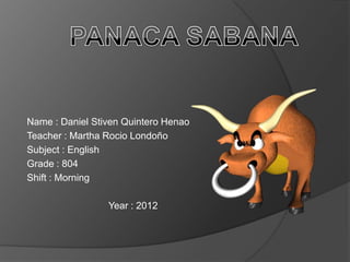 Name : Daniel Stiven Quintero Henao
Teacher : Martha Rocio Londoño
Subject : English
Grade : 804
Shift : Morning

                 Year : 2012
 