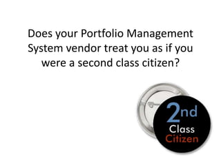 Does your Portfolio Management
System vendor treat you as if you
   were a second class citizen?
 