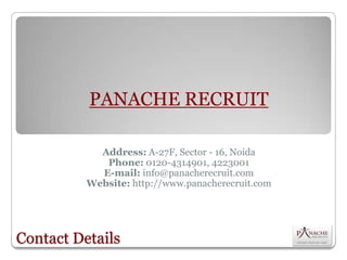 PANACHE RECRUIT

            Address: A-27F, Sector - 16, Noida
             Phone: 0120-4314901, 4223001
            E-mail: info@panacherecruit.com
          Website: http://www.panacherecruit.com




Contact Details
 