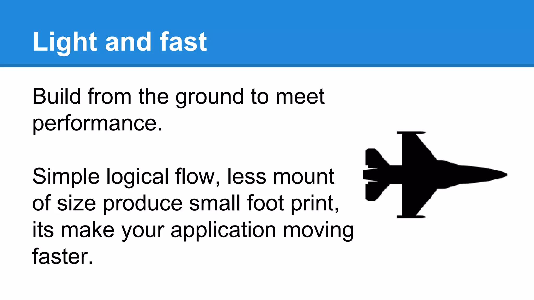 Light and fast
Build from the ground to meet
performance.
Simple logical flow, less mount
of size produce small foot print,
its make your application moving
faster.
 