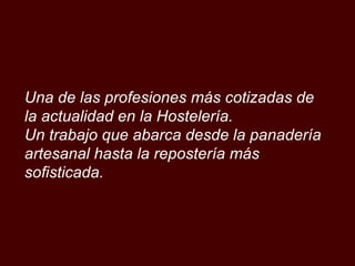Una de las profesiones más cotizadas de la actualidad en la Hostelería. Un trabajo que abarca desde la panadería artesanal hasta la repostería más sofisticada. 