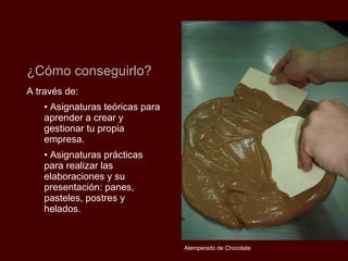 A través de: Asignaturas teóricas para aprender a crear y gestionar tu propia empresa. Asignaturas prácticas para realizar las elaboraciones y su presentación: panes, pasteles, postres y helados. ¿Cómo conseguirlo? Atemperado de Chocolate 