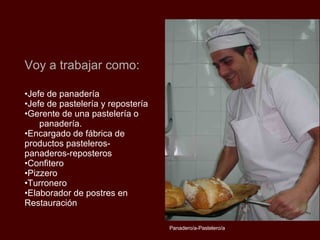 Jefe de panadería Jefe de pastelería y repostería Gerente de una pastelería o  panadería . Encargado de fábrica de productos pasteleros-panaderos-reposteros Confitero Pizzero Turronero Elaborador de postres en Restauración Voy a trabajar como: Panadero/a-Pastelero/a 