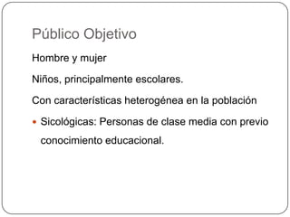 Público Objetivo
Hombre y mujer

Niños, principalmente escolares.

Con características heterogénea en la población

 Sicológicas: Personas de clase media con previo

 conocimiento educacional.
 