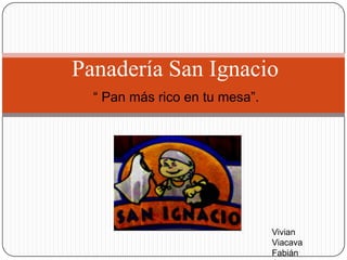 Panadería San Ignacio
  “ Pan más rico en tu mesa”.




                                Vivian
                                Viacava
                                Fabián
 