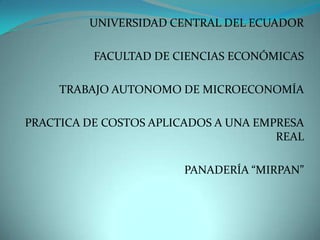 UNIVERSIDAD CENTRAL DEL ECUADOR  FACULTAD DE CIENCIAS ECONÓMICAS  TRABAJO AUTONOMO DE MICROECONOMÍA PRACTICA DE COSTOS APLICADOS A UNA EMPRESA REAL  PANADERÍA “MIRPAN” 