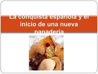La conquista española y el
    inicio de una nueva
         panadería
 