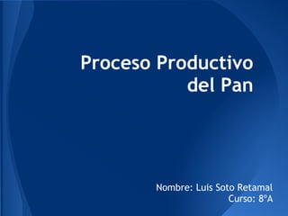 Proceso Productivo
del Pan
Nombre: Luis Soto Retamal
Curso: 8ºA
 