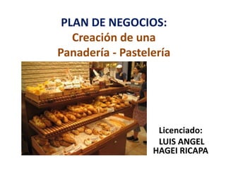 PLAN DE NEGOCIOS:
Creación de una
Panadería - Pastelería

Licenciado:
LUIS ANGEL
HAGEI RICAPA

 