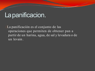 Lapanificacion.
La panificación es el conjunto de las
operaciones que permiten de obtener pan a
partir de un harina, agua, de sal y levadura o de
un levain .
 
