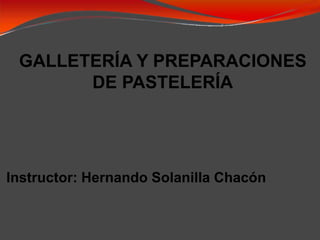Instructor: Hernando Solanilla Chacón
GALLETERÍA Y PREPARACIONES
DE PASTELERÍA
 