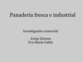 Panadería fresca e industrial
Investigación comercial
Josep Llorens
Eva María Galán
 