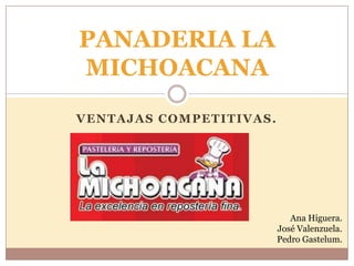 Ventajas competitivas. PANADERIA LA MICHOACANA Ana Higuera. José Valenzuela. Pedro Gastelum. 