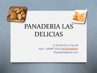 PANADERIA LAS
DELICIAS
Cr 64 Num32 a Tras 29
Núm.: 300987 4232 Tel:5423462524
Panaderiadelicias.com
 