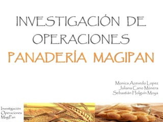 Investigación
Operaciones
MagiPan
INVESTIGACIÓN DE
OPERACIONES
PANADERÍA MAGIPAN
Monica Acevedo Lopez
Juliana Cano Múnera
Sebastián Holguín Moya
 