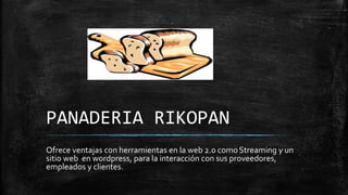 PANADERIA RIKOPAN
Ofrece ventajas con herramientas en la web 2.0 comoStreaming y un
sitio web en wordpress, para la interacción con sus proveedores,
empleados y clientes.
 