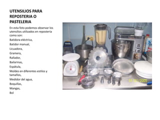 UTENSILIOS PARA REPOSTERIA O PASTELERIAEn esta foto podemos observar los utensilios utilizados en repostería como son:Batidora eléctrica,Batidor manual,Licuadora,Gramera,Rallador,Bailarinas,Espátula,Moldes en diferentes estilos y tamaños,Medidor del agua,Boquillas,Mangas,Bol