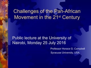 Public lecture at the University of
Nairobi, Monday 25 July 2016
Professor Horace G. Campbell
Syracuse University, USA
Challenges of the Pan-African
Movement in the 21st
Century
 