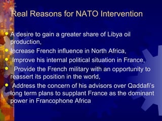 Real Reasons for NATO Intervention
 A desire to gain a greater share of Libya oil
production,
 Increase French influence...