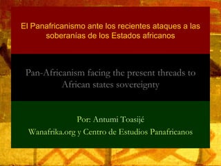 Por:  Antumi Toasijé Wanafrika.org y Centro de Estudios Panafricanos Pan-Africanism facing the present threads to African states sovereignty El Panafricanismo ante los recientes ataques a las soberanías de los Estados africanos 