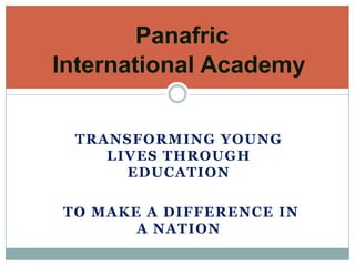 Transforming young lives through education  To make a difference in a nation PanafricInternational Academy 