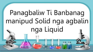 Panagbaliw Ti Banbanag
manipud Solid nga agbalin
nga Liquid
 