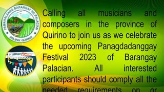 Calling all musicians and
composers in the province of
Quirino to join us as we celebrate
the upcoming Panagdadanggay
Festival 2023 of Barangay
Palacian. All interested
participants should comply all the
 