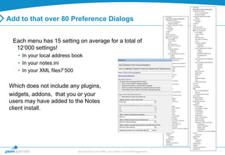 Add to that over 80 Preference Dialogs


 Each menu has 15 setting on average for a total of
  12„000 settings!
   • In your local address book
   • In your notes.ini
   • In your XML files7„500


Which does not include any plugins,
widgets, addons, that you or your
users may have added to the Notes
client install.




                            MarvelClient and IBM Lotus Notes Client Management   7
 