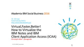 Akademia IBM Social Business 2016
16 -18 maja
Hotel Fabryka Wełny
http://www.fabrykawelny.pl/
Virtual,Faster,Better!
How to Virtualize the
IBM Notes and IBM
Client Application Access (ICAA)
Christoph Adler - panagenda
© 2016 IBM Corporation
1
 