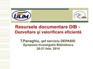 Resursele documentare DIB Dezvoltare şi valorificare eficientă
T.Panaghiu, şef serviciu DEPASID
Symposia Investigatio Bibliotheca
20-21 febr. 2014

 