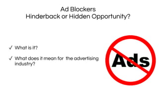 Ad Blockers
Hinderback or Hidden Opportunity?
✓ What is it?
✓ What does it mean for the advertising
industry?
 