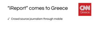“iReport” comes to Greece
✓ Crowd source journalism through mobile
 