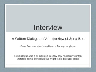 Interview
A Written Dialogue of An Interview of Sona Bae
Sona Bae was interviewed from a Panago employer
This dialogue was a bit adjusted to show only necessary content
therefore some of the dialogue might feel a bit out of place.
 
