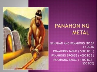 NAHAHATI ANG PANAHONG ITO SA
3 YUGTO
-PANAHONG TANSO ( 5000 BCE )
-PANAHONG BRONSE ( 4000 BCE )
-PANAHONG BAKAL ( 1200 BCE –
550 BCE)
 