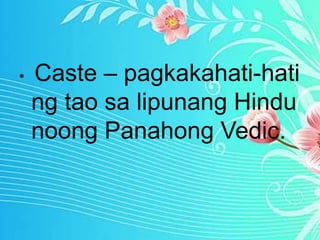 • Caste – pagkakahati-hati
ng tao sa lipunang Hindu
noong Panahong Vedic.
 