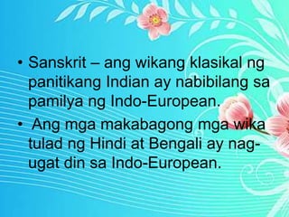 • Sanskrit – ang wikang klasikal ng
panitikang Indian ay nabibilang sa
pamilya ng Indo-European.
• Ang mga makabagong mga wika
tulad ng Hindi at Bengali ay nag-
ugat din sa Indo-European.
 