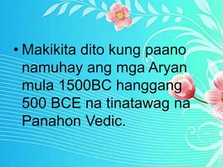 • Makikita dito kung paano
namuhay ang mga Aryan
mula 1500BC hanggang
500 BCE na tinatawag na
Panahon Vedic.
 