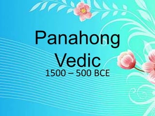 Panahong
Vedic1500 – 500 BCE
 