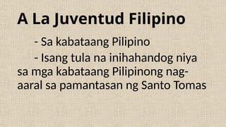 A La Juventud Filipino
- Sa kabataang Pilipino
- Isang tula na inihahandog niya
sa mga kabataang Pilipinong nag-
aaral sa pamantasan ng Santo Tomas
 