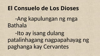 El Consuelo de Los Dioses
-Ang kapulungan ng mga
Bathala
-Ito ay isang dulang
patalinhagang nagpapahayag ng
paghanga kay Cervantes
 