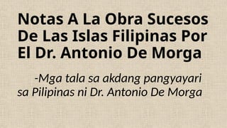 Notas A La Obra Sucesos
De Las Islas Filipinas Por
El Dr. Antonio De Morga
-Mga tala sa akdang pangyayari
sa Pilipinas ni Dr. Antonio De Morga
 