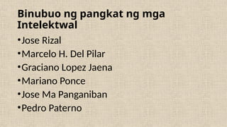 Binubuo ng pangkat ng mga
Intelektwal
•Jose Rizal
•Marcelo H. Del Pilar
•Graciano Lopez Jaena
•Mariano Ponce
•Jose Ma Panganiban
•Pedro Paterno
 