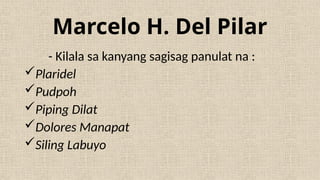 Marcelo H. Del Pilar
- Kilala sa kanyang sagisag panulat na :
Plaridel
Pudpoh
Piping Dilat
Dolores Manapat
Siling Labuyo
 