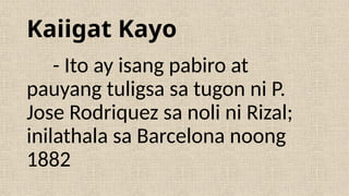 Kaiigat Kayo
- Ito ay isang pabiro at
pauyang tuligsa sa tugon ni P.
Jose Rodriquez sa noli ni Rizal;
inilathala sa Barcelona noong
1882
 
