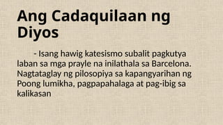 Ang Cadaquilaan ng
Diyos
- Isang hawig katesismo subalit pagkutya
laban sa mga prayle na inilathala sa Barcelona.
Nagtataglay ng pilosopiya sa kapangyarihan ng
Poong lumikha, pagpapahalaga at pag-ibig sa
kalikasan
 