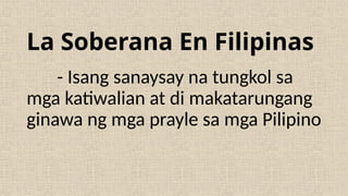 La Soberana En Filipinas
- Isang sanaysay na tungkol sa
mga katiwalian at di makatarungang
ginawa ng mga prayle sa mga Pilipino
 