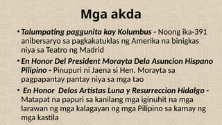 Mga akda
•Talumpating paggunita kay Kolumbus - Noong ika-391
anibersaryo sa pagkakatuklas ng Amerika na binigkas
niya sa Teatro ng Madrid
•En Honor Del President Morayta Dela Asuncion Hispano
Pilipino - Pinupuri ni Jaena si Hen. Morayta sa
pagpapantay pantay niya sa mga tao
• En Honor Delos Artistas Luna y Resurreccion Hidalgo -
Matapat na papuri sa kanilang mga iginuhit na mga
larawan ng mga kalagayan ng mga Pilipino sa kamay ng
mga kastila
 