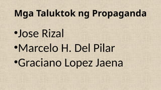 Mga Taluktok ng Propaganda
•Jose Rizal
•Marcelo H. Del Pilar
•Graciano Lopez Jaena
 